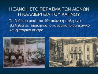 Η ΞΑΝΘΗ ΣΤΟ ΠΕΡΑΣΜΑ ΤΩΝ ΑΙΩΝΩΝΗ ΞΑΝΘΗ ΣΤΟ ΠΕΡΑΣΜΑ ΤΩΝ ΑΙΩΝΩΝ
Η ΚΑΛΛΙΕΡΓΕΙΑ ΤΟΥ ΚΑΠΝΟΥΗ ΚΑΛΛΙΕΡΓΕΙΑ ΤΟΥ ΚΑΠΝΟΥ
Το δεύτερο μισό του 19Το δεύτερο μισό του 19ουου
αιώνα η πόλη έχειαιώνα η πόλη έχει
εξελιχθεί σε διοικητικό, οικονομικό, βιομηχανικόεξελιχθεί σε διοικητικό, οικονομικό, βιομηχανικό
και εμπορικό κέντρο.και εμπορικό κέντρο.
 