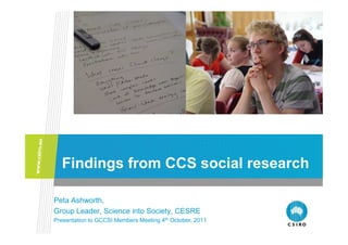 Findings from CCS social research

Peta Ashworth,
Group Leader, Science into Society, CESRE
Presentation to GCCSI Members Meeting 4th October, 2011
 