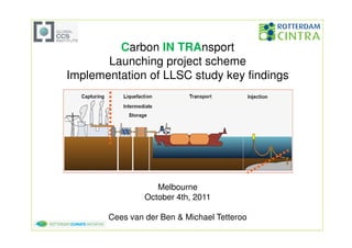 Carbon IN TRAnsport
       Launching project scheme
Implementation of LLSC study key findings




                   Melbourne
                October 4th, 2011

       Cees van der Ben & Michael Tetteroo
 