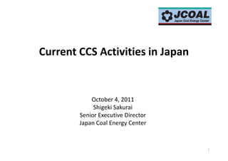 Current CCS Activities in Japan


            October 4, 2011
             Shigeki Sakurai
        Senior Executive Director
        Japan Coal Energy Center


                                    1
 