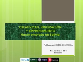 CREATIVIDAD, INNOVACIÓN 
Y EMPRENDIMIENTO 
Hacer empresa en Bolivia 
PhD Susana ARCHONDO ORMACHEA 
4 de octubre de 2014 
Barcelona 
 