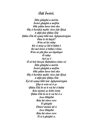 Òdí Ìwòrì.
           Ìdin gbágbá a mérin
          Ìwòrì gbágbá a méfòn
         Olú ợdún lawo inú oko
   Òlẹ ò berùkù mợbè Awo òde Ìjèşà
           A dífá fún Ợdún Èlà
Ợdún Èlà tíí sợmợ bíbí inú Àgbợnnìrègún
             Òún le là báyìí?
             Wón ní kó rúbợ
        Kó sí móợ şe bíi ti bàbá è
       Kó mó kòrò sì bàbá è lénu
      Wón ní ợlà fún un lópòlopò
                  Ó rúbợ
                 Ayé yẹ é
   Ó ní béè làwợn Babaláwo tòún wí
           Ìdin gbágbá a mérin
          Ìwòrì gbágbá a méfòn
         Olú ợdún lawo inú oko
   Òlẹ ò berùkù mợbè Awo òde Ìjèşà
           A dífá fún Ợdún Èlà
  Èyí tíí sợmợ bíbí inú Àgbợnnìrègún
            Ệbợ ń wón ní ó şe
    Ợdún Èlà ló ní ń wá bè ó bàbá
         Kóo mòmò şe kèbè òràn
       Ợdún Èlà ló ní ń wá bè ó o
               Awo Olùjébè
            Báa bá ráwo rere
                Ti gbégbè
            Èbùré mòmò dé ò
               Awo Olùjébè
            Báa bá ráwo rere
             Ti à à gbégbè o.
 