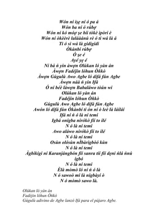 Wón ní işẹ ní ó pa á
                   Wón ba ní ó rúbợ
           Wón ní kó móợ şe bíi tòkè ìpòrí è
        Wón ní òkèèrè laláàánú rè ó ti wá là á
                  Ti ó si wá là gidigidi
                      Òkànbí rúbợ
                          Ó şe é
                         Ayé yẹ é
          Ní bá ń yin àwợn Olúkan ló yàn án
              Àwợn Fadéjin lóhun Òňkò
      Àwợn Gúgulù Awo Agbe ló dífá fún Agbe
                  Àwợn náà ń yin Ifá
           Ó ní béè làwợn Babaláwo tòún wí
                   Olúkan ló yàn án
                 Fadéjin lóhun Òňkò
          Gúgulù Awo Agbe ló dífá fún Agbe
    Awón ló dífá fún Òkànbí ti ón ní ò leè là láíláí
                  Ifá ní ń ó là ní temi
              Igbá onígba nirókò fíí to ilé
                     N ó là ní temi
               Awo aláwo nirókò fíí to ilé
                     N ó là ní temi
             Osùn olósùn nÌbàrigbòó kùn
                     N ó là ní temi
 Àgbikígi ní Karanjángbón fíí sanra tíí fíí dẹni ńlá ńnú
                           igbó
                     N ó là ní temi
                 Èlà mòmò ló ní ń ó là
               N ó sawoò mi là nígbàyí ò
                  N ó mòmò sawo là.

Olúkan ló yàn án
Fadéjin lóhun Òňkò
Gúgulù adivino de Agbe lanzó Ifá para el pájaro Agbe.
 