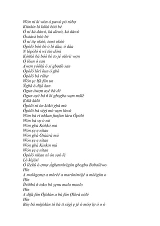 Wón ní ki wón ó pawó pó rúbợ
Kiinkin ló kókó bóó bè
Ó ní ká dáwó, ká dáwó, ká dáwó
Òsààrà bóó bè
Ó ní tiẹ okòó, temi okòó
Òpòló bóó bè ó ló dáa, ó dáa
N lòpòló ń wí tée dòní
Kòňkò bá bóó bè to jé olóríi wợn
Ó lóun ò san
Àwợn yòókù ò si gbợdò san
Òpòló lórí òun ò gbó
Òpòló bá rúbợ
Wón şe Ifá fún un
Ńgbà ó dijó kan
Ogun àwợn ayé bá dé
Ogun ayé bá ń ki gbogbo wợn mólè
Kàlá kàlá
Òpòló ní ón kókó gbá mú
Òpòló bá ségí mó wợn lówó
Wón bá ri nňkan funfun lára Òpòló
Wón bá sợ ó nù
Wón gbá Kòňkò mú
Wón şẹ ẹ nítan
Wón gbá Òsààrà mú
Wón şẹ ẹ nítan
Wón gbá Kinkin mú
Wón şẹ ẹ nítan
Òpòló nikan ní ón sợó lè
Ló kèjàsì
Ó léẹkú ò ợmợ Àgbợnnìrègún gbogbo Babaláwo
Hìn
A malágẹmợ a mórèé a marònìmòjé a móògùn o
Hìn
Ìbòňbò ň toko bò şẹnu mala moolo
Hìn
A dífá fún Òjòkùn a bù fún Ợlórà oòlé
Hìn
Béẹ bá mójòkùn tó bá ti ségí ẹ jé ó móợ lợ ò o ò
 