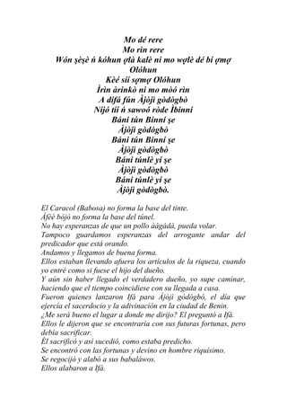 Mo dé rere
                       Mo rìn rere
    Wón şèşè ń kóhun ợlà kalè ni mo wợlè dé bí ợmợ
                         Olóhun
                 Kèé síí sợmợ Olóhun
              Ìrìn àrinkò ni mo mòó rìn
               A dífá fún Àjòjì gòdògbò
              Níjó tíí ń sawoó ròde Ìbínní
                   Báni tún Binní şe
                      Àjòjì gòdògbò
                   Báni tún Binní şe
                      Àjòjì gòdògbò
                     Báni túnlè yí şe
                      Àjòjì gòdògbò
                     Báni túnlè yí şe
                     Àjòjì gòdògbò.

El Caracol (Babosa) no forma la base del tinte.
Àfèè bòjò no forma la base del túnel.
No hay esperanzas de que un pollo àágádá, pueda volar.
Tampoco guardamos esperanzas del arrogante andar del
predicador que está orando.
Andamos y llegamos de buena forma.
Ellos estaban llevando afuera los artículos de la riqueza, cuando
yo entré como si fuese el hijo del dueño.
Y aún sin haber llegado el verdadero dueño, yo supe caminar,
haciendo que el tiempo coincidiese con su llegada a casa.
Fueron quienes lanzaron Ifá para Àjòjì gòdògbò, el día que
ejercía el sacerdocio y la adivinación en la ciudad de Benin.
¿Me será bueno el lugar a donde me dirijo? El preguntó a Ifá.
Ellos le dijeron que se encontraría con sus futuras fortunas, pero
debía sacrificar.
Él sacrificó y así sucedió, como estaba predicho.
Se encontró con las fortunas y devino en hombre riquísimo.
Se regocijó y alabó a sus babaláwos.
Ellos alabaron a Ifá.
 