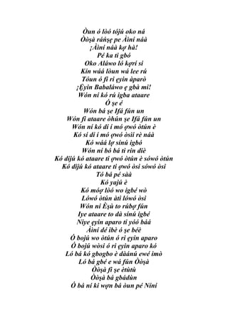 Òun ó lòó tójú oko ná
          Òòşà ráńşẹ pe Àìní náà
             ¡Àìní náà kợ hà!
                Pé ka ti gbó
           Oko Aláwo ló kợrí si
          Kín wáá lòun wá lee rú
          Tóun ó fi ri ẹyin àparò
        ¡Ệyin Babaláwo ẹ gbà mi!
         Wón ní kó rú igba ataare
                   Ó şe é
           Wón bá şe Ifá fún un
    Wón fi ataare òhún şe Ifá fún un
      Wón ní kó dí í mó ợwó òtún è
       Kó sí dí í mó ợwó òsìi rè náà
            Kó wáá lợ sínú igbó
          Wón ní bó bá ti rin diè
Kó dijú kó ataare ti ợwó òtún è sówó òtún
  Kó dijú kó ataare ti ợwó òsi sówó òsi
                Tó bá pé sàà
                  Kó yajú è
          Kó móợ lòó wo igbé wò
          Lówó òtún àti lówó òsi
          Wón ní Èşù to rúbợ fún
         Iye ataare to dà sínú igbé
        Niye ẹyin aparo ti yóó báá
            Àìní dé ibè ó şe béè
     Ó bojú wo òtún ó ri ẹyin aparo
      Ó bojú wòsi ó ri ẹyin aparo kó
   Ló bá kó gbogbo è dàánú ewé imò
         Ló bá gbé e wá fún Òòşà
              Òòşà fi şe ètùtù
              Òòşà bá gbádùn
      Ó bá ní ki wợn bá òun pé Níní
 