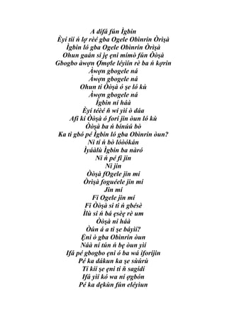A dífá fún Ìgbin
Èyí tíí ń lợ rèé gba Ogele Obìnrin Òrìşà
   Ìgbin ló gba Ogele Obìnrin Òrìşà
  Ohun gaán si jẹ ẹni mímò fún Òòşà
Gbogbo àwợn Ợmợle léyìín rè ba ń kợrin
             Àwợn gbogele ná
             Àwợn gbogele ná
         Ohun tí Òòşà ó şe ló kù
             Àwợn gbogele ná
                Ìgbin ní háà
          Èyí téèé ň wí yìí ò dáa
     Afi kí Òòşà ó forí jin òun ló kù
            Òòşà ba ń bínúú bò
 Ka ti gbó pé Ìgbin ló gba Obìnrin òun?
             Ni tí ń bò lóòókán
           Ìyáàlù Ìgbin ba nàró
                Ni ń pé fi jin
                    Ni jin
             Òòşà fOgele jin mí
           Òrìşà foguéele jin mí
                    Jin mí
              Fi Ogele jin mí
            Fi Òòşà si ti ń gbésè
           Ìlù si ń bá ẹsèẹ rè um
                Òòşà ní háà
            Òún á a ti şe báyìí?
          Ệni ò gba Obìnrin òun
          Náà ní tún ń bẹ òun yìí
   Ifá pé gbogbo ẹni ó ba wá iforíjin
         Pé ka dákun ka şe sùúrù
          Tí kíí şe ẹni tí ň sagídí
          Ifá yìí kó wa ní ợgbón
         Pé ka dẹkùn fún eléyìun
 
