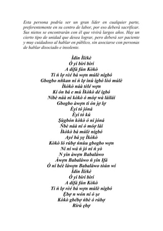 Esta persona podría ser un gran líder en cualquier parte,
preferentemente en su centro de labor, por eso deberá sacrificar.
Sus nietos se encontrarán con él que vivirá largos años. Hay un
cierto tipo de unidad que desea lograr, pero deberá ser paciente
y muy cuidadoso al hablar en público, sin asociarse con personas
de hablar disociado e insolente.

                        Ìdin Ìlèkè
                       Ó yí birí birí
                     A dífá fún Kòkò
             Ti ń lợ rèé bá wợn múlè nígbó
         Gbogbo nňkan ni ń lợ inú igbó lòó múlè
                   Ìkòkò náà tèlé wợn
              Kí ón bá e mú Ìkòkò dé igbó
           Níbè náà ni kòkò ó móợ wà láíláí
                Gbogbo àwợn ti ón jợ lợ
                       Èyí tó jóná
                        Èyí tó kú
                 Şùgbón kòkò ó ni jóná
                  Ńbè náà ní ó móợ láí
                  Ìkòkò bá múlè nígbó
                     Ayé bá yẹ Ìkòkò
            Kòkò ló rúbợ ńnúu gbogbo wợn
                  Ní ní wá ń jó ní ń yò
                 N yin àwợn Babaláwo
               Àwợn Babaláwo ń yin Ifá
           Ó ní béè làwợn Babaláwo tòún wí
                        Ìdin Ìlèkè
                       Ó yí birí birí
                     A dífá fún Kòkò
             Ti ń lợ rèé bá wợn múlè nígbó
                    Ệbợ n wón ní ó şe
                Kòkò gbébợ ńbè ó rúbợ
                         Rírú ẹbợ
 