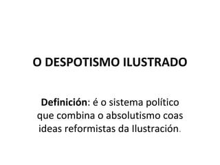 O DESPOTISMO ILUSTRADO Definición : é o sistema político que combina o absolutismo coas ideas reformistas da Ilustración . 