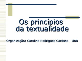 Os princípios  da textualidade Organização: Caroline Rodrigues Cardoso - UnB 