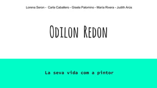 Odilon Redon
La seva vida com a pintor
Lorena Seron - Carla Caballero - Gisela Palomino - María Rivera - Judith Arús
 