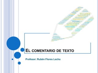 EL COMENTARIO DE TEXTO
Profesor: Rubén Flores Lecha
 