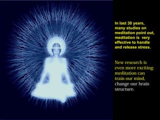 In last 30 years,
many studies on
meditation point out,
meditation is very
effective to handle
and release stress.
New research is
even more exciting:
meditation can
train our mind,
change our brain
structure.
 