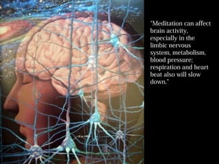 "Meditation can affect
brain activity,
especially in the
limbic nervous
system, metabolism,
blood pressure;
respiration and heart
beat also will slow
down."
 