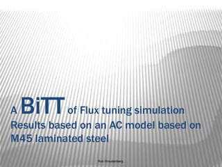 Rob Woudenberg
A BiTTof Flux tuning simulation
Results based on an AC model based on
M45 laminated steel
 