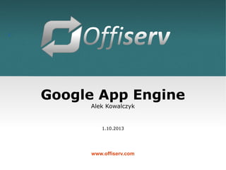 1
Google App Engine
Alek Kowalczyk
1.10.2013
www.offiserv.com
 