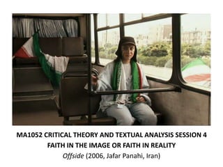 MA1052 CRITICAL THEORY AND TEXTUAL ANALYSIS SESSION 4
FAITH IN THE IMAGE OR FAITH IN REALITY
Offside (2006, Jafar Panahi, Iran)
 