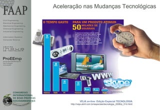 Aceleração nas Mudanças Tecnológicas

Civil Engineering
Electrical Engineering
Mechanical Engineering
Chemical Engineering
Industrial Engineering


Information Systems
Computer Science




ProEEmp
empreendedorismo
tecnologia
inovação




                                       VEJA on-line: Edição Especial TECNOLOGIA
                               http://veja.abril.com.br/especiais/tecnologia_2006/p_014.html
                                                                                               1
 