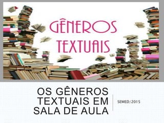 OS GÊNEROS
TEXTUAIS EM
SALA DE AULA
SEMED/2015
 