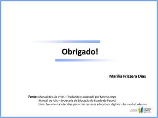 Obrigado!
Marilia Frizzera Dias

Fonte: Manual de Luis Vives – Traduzido e adaptado por Milena Jorge
Manual do Jclic – Secretaria de Educação do Estado do Paraná
Uma ferramenta interativa para criar recursos educativos digitais - Fernanda Ledesma

 