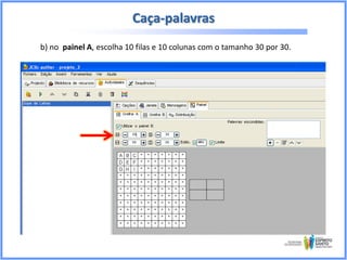Caça-palavras
b) no painel A, escolha 10 filas e 10 colunas com o tamanho 30 por 30.

 
