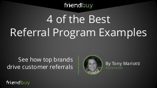 4 of the Best
Referral Program Examples
See how top brands
drive customer referrals
By Tony Mariotti
@tonymariotti
 