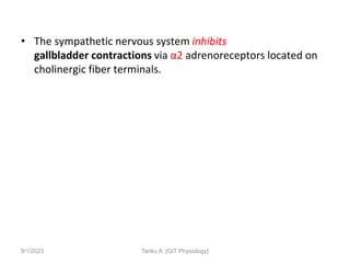 • The sympathetic nervous system inhibits
gallbladder contractions via α2 adrenoreceptors located on
cholinergic fiber terminals.
9/1/2023 Tariku A. [GIT Physiology]
 