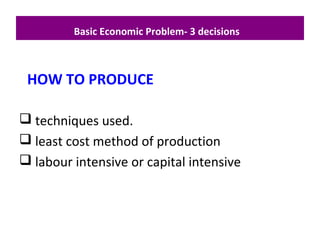  techniques used.
 least cost method of production
 labour intensive or capital intensive
Basic Economic Problem- 3 decisions
HOW TO PRODUCE
 