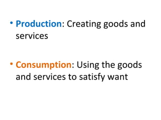 • Production: Creating goods and
services
• Consumption: Using the goods
and services to satisfy want
 