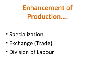 Enhancement of
Production….
• Specialization
• Exchange (Trade)
• Division of Labour
 