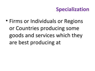 Specialization
• Firms or Individuals or Regions
or Countries producing some
goods and services which they
are best producing at
 