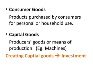 • Consumer Goods
Products purchased by consumers
for personal or household use.
• Capital Goods
Producers’ goods or means of
production (Eg: Machines)
Creating Captial goods  Investment
 