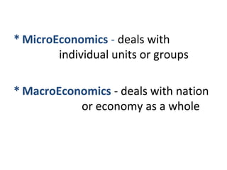 * MicroEconomics - deals with
individual units or groups
* MacroEconomics - deals with nation
or economy as a whole
 