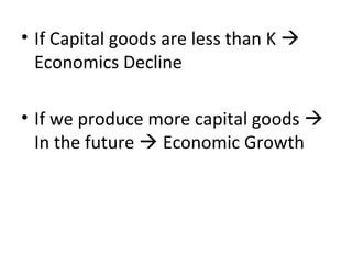 • If Capital goods are less than K 
Economics Decline
• If we produce more capital goods 
In the future  Economic Growth
 