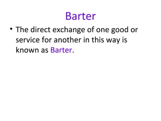 Barter
• The direct exchange of one good or
service for another in this way is
known as Barter.
 