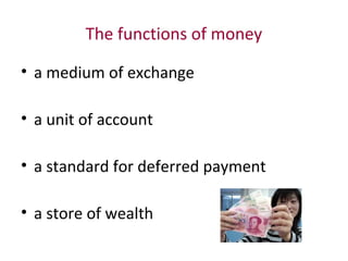 The functions of money
• a medium of exchange
• a unit of account
• a standard for deferred payment
• a store of wealth
 