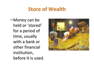 Store of Wealth
–Money can be
held or ‘stored’
for a period of
time, usually
with a bank or
other financial
institution,
before it is used.
 