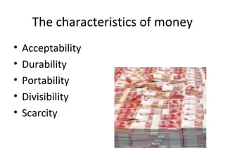 The characteristics of money
• Acceptability
• Durability
• Portability
• Divisibility
• Scarcity
 