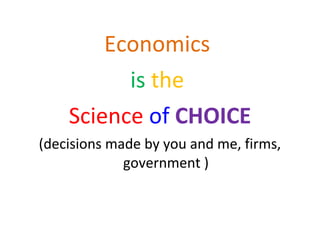 Economics
is the
Science of CHOICE
(decisions made by you and me, firms,
government )
 