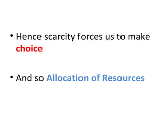 • Hence scarcity forces us to make
choice
• And so Allocation of Resources
 