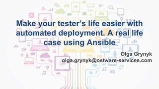 Make your tester’s life easier with
automated deployment. A real life
case using Ansible
Olga Grynyk
olga.grynyk@ostware-services.com
 