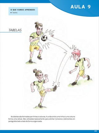 AULA 9
As tabelas são formadas por linhas e colunas. A união entre uma linha e uma coluna
forma uma célula. São utilizadas basicamente para alinhar números e elementos em
parágrafosladoaladodeformaorganizada.
O QUE VAMOS APRENDER:
lTabelas
TABELAS
119
 