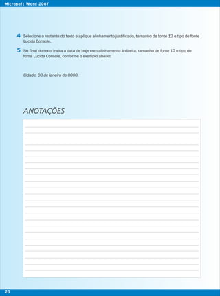 Selecione o restante do texto e aplique alinhamento justificado, tamanho de fonte 12 e tipo de fonte
Lucida Console.
No final do texto insira a data de hoje com alinhamento à direita, tamanho de fonte 12 e tipo de
fonte Lucida Console, conforme o exemplo abaixo:
Cidade, 00 de janeiro de 0000.
4
5
ANOTAÇÕES
20
Microsoft Word 2007
 