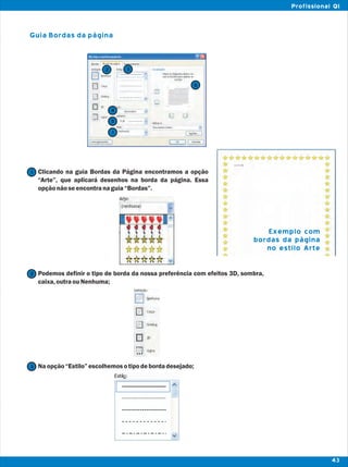Guia Bordas da página
Clicando na guia Bordas da Página encontramos a opção
“Arte”, que aplicará desenhos na borda da página. Essa
opçãonãoseencontranaguia“Bordas”.
Podemos definir o tipo de borda da nossa preferência com efeitos 3D, sombra,
caixa,outraouNenhuma;
Naopção“Estilo”escolhemosotipodebordadesejado;
Exemplo com
bordas da página
no estilo Arte
2
1
3
43
Profissional QI
1
2 3
4
5
6
 