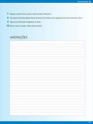 Aplique o estilo Título 1 para o titulo do texto ”Abertura”;
No restante do texto aplique fonte tamanho 12 Verdana com espaçamento entre linhas de 1,5cm.
Faça uma verificação ortográfica no texto;
Salve o texto na pasta “Meus Documentos”;
7
8
9
10
ANOTAÇÕES
87
Profissional QI
 