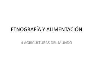 ETNOGRAFÍA Y ALIMENTACIÓN
4 AGRICULTURAS DEL MUNDO
 