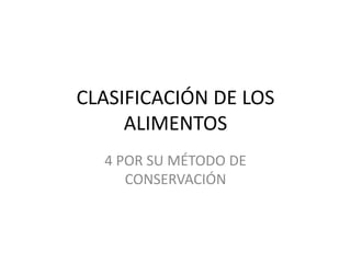CLASIFICACIÓN DE LOS
ALIMENTOS
4 POR SU MÉTODO DE
CONSERVACIÓN
 