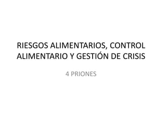RIESGOS ALIMENTARIOS, CONTROL
ALIMENTARIO Y GESTIÓN DE CRISIS
4 PRIONES
 