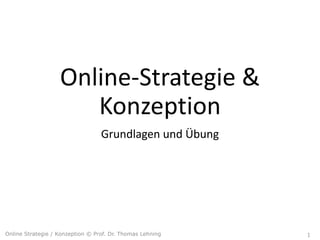 Online-Strategie	&	
Konzeption
Grundlagen	und	Übung
Online Strategie / Konzeption © Prof. Dr. Thomas Lehning 1
 