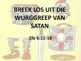BREEK LOS UIT DIE
WURGGREEP VAN
SATAN
Efe 6:11-18
 